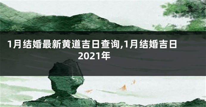 1月结婚最新黄道吉日查询,1月结婚吉日2021年