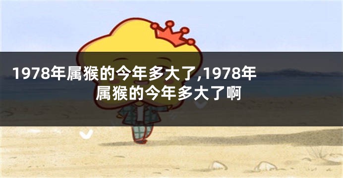 1978年属猴的今年多大了,1978年属猴的今年多大了啊