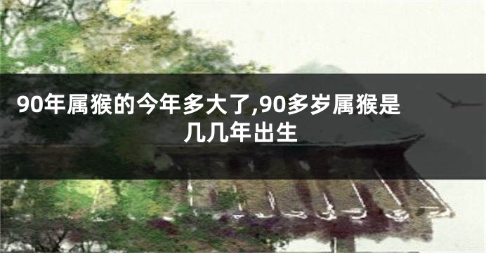 90年属猴的今年多大了,90多岁属猴是几几年出生