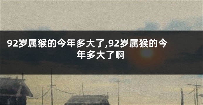 92岁属猴的今年多大了,92岁属猴的今年多大了啊