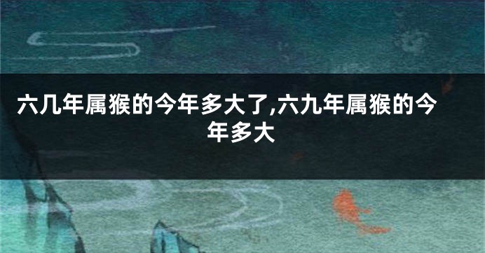 六几年属猴的今年多大了,六九年属猴的今年多大