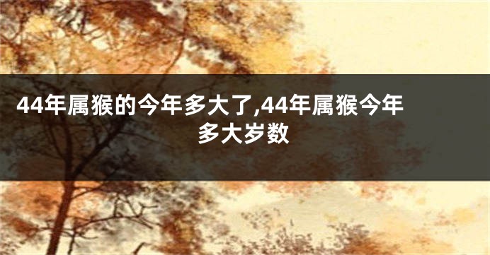 44年属猴的今年多大了,44年属猴今年多大岁数