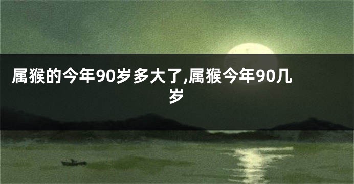 属猴的今年90岁多大了,属猴今年90几岁