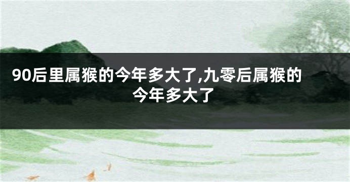 90后里属猴的今年多大了,九零后属猴的今年多大了