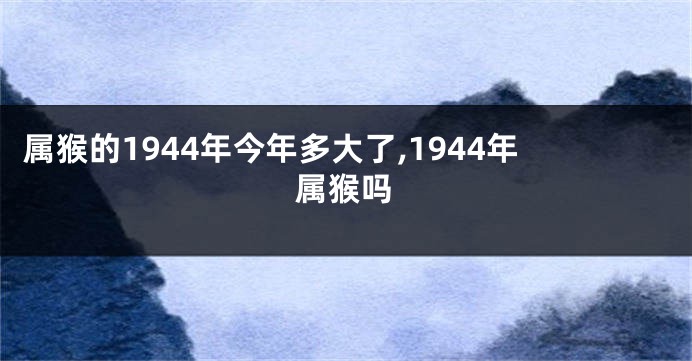 属猴的1944年今年多大了,1944年属猴吗