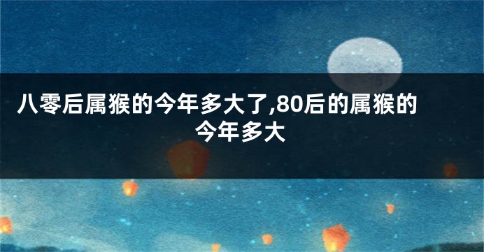 八零后属猴的今年多大了,80后的属猴的今年多大