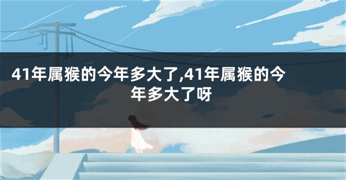 41年属猴的今年多大了,41年属猴的今年多大了呀