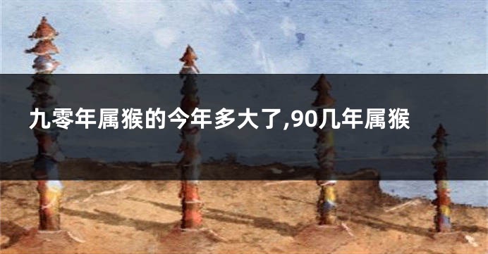 九零年属猴的今年多大了,90几年属猴