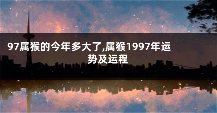 97属猴的今年多大了,属猴1997年运势及运程