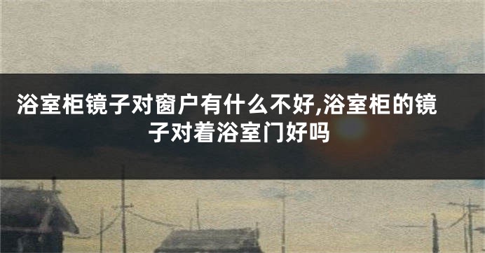 浴室柜镜子对窗户有什么不好,浴室柜的镜子对着浴室门好吗