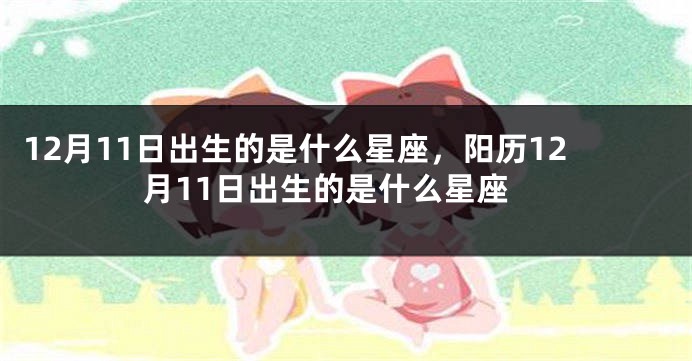 12月11日出生的是什么星座，阳历12月11日出生的是什么星座