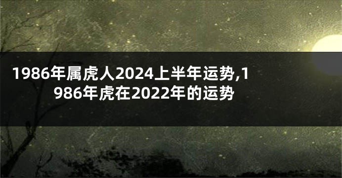 1986年属虎人2024上半年运势,1986年虎在2022年的运势