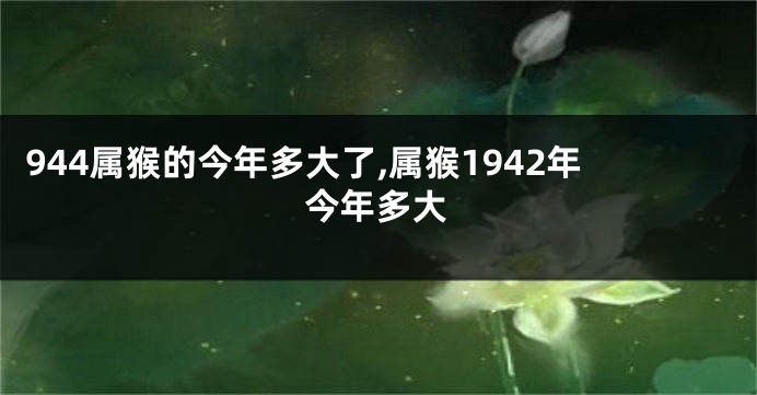 944属猴的今年多大了,属猴1942年今年多大