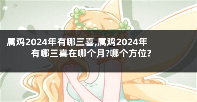 属鸡2024年有哪三喜,属鸡2024年有哪三喜在哪个月?哪个方位?