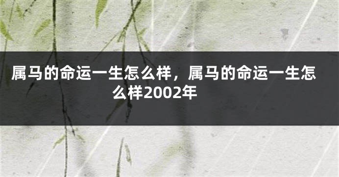 属马的命运一生怎么样，属马的命运一生怎么样2002年