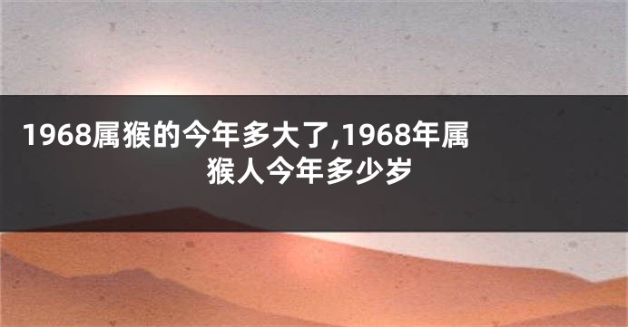 1968属猴的今年多大了,1968年属猴人今年多少岁