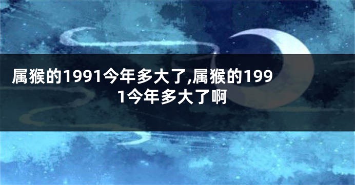 属猴的1991今年多大了,属猴的1991今年多大了啊