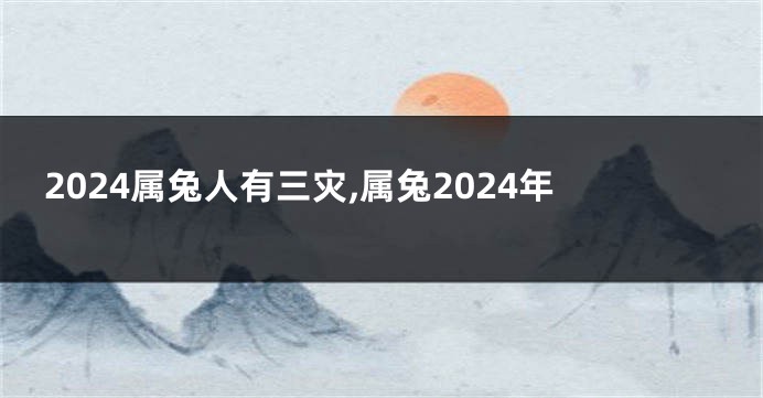 2024属兔人有三灾,属兔2024年