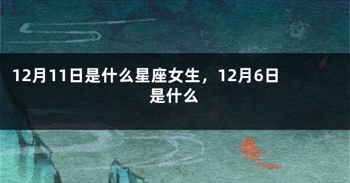 12月11日是什么星座女生，12月6日是什么