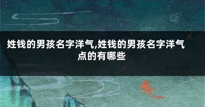 姓钱的男孩名字洋气,姓钱的男孩名字洋气点的有哪些