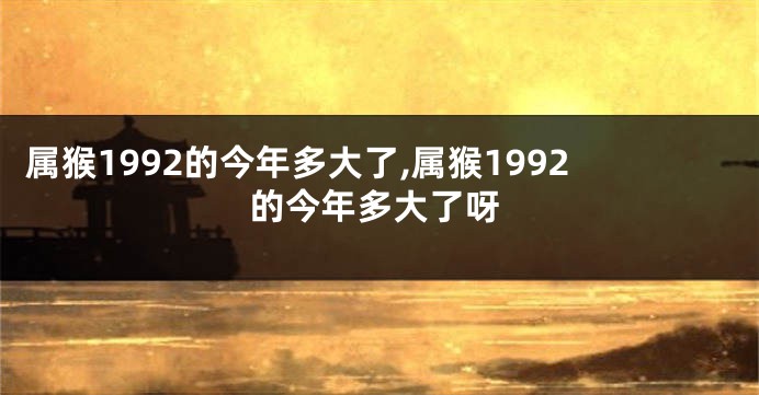 属猴1992的今年多大了,属猴1992的今年多大了呀