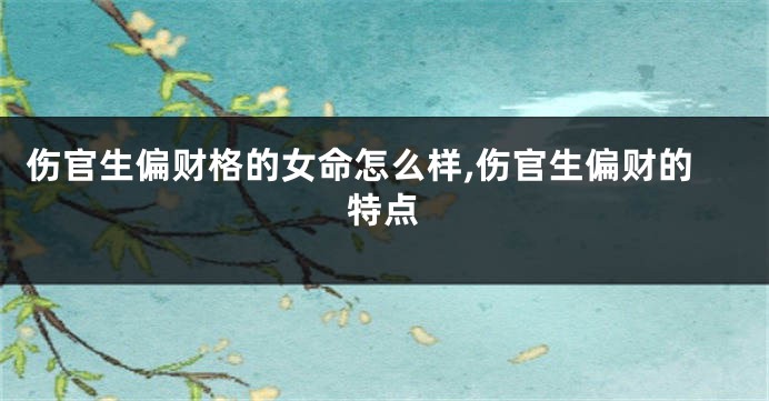 伤官生偏财格的女命怎么样,伤官生偏财的特点