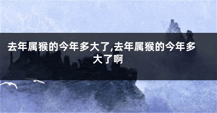 去年属猴的今年多大了,去年属猴的今年多大了啊