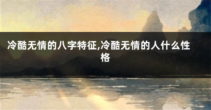 冷酷无情的八字特征,冷酷无情的人什么性格