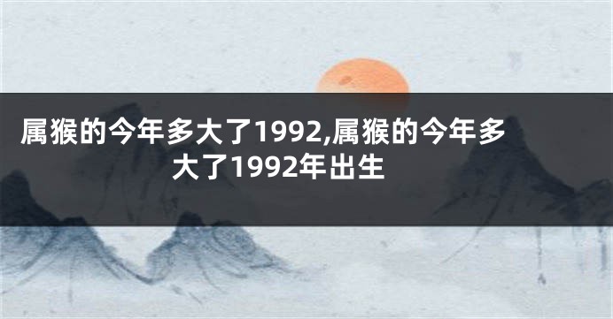 属猴的今年多大了1992,属猴的今年多大了1992年出生