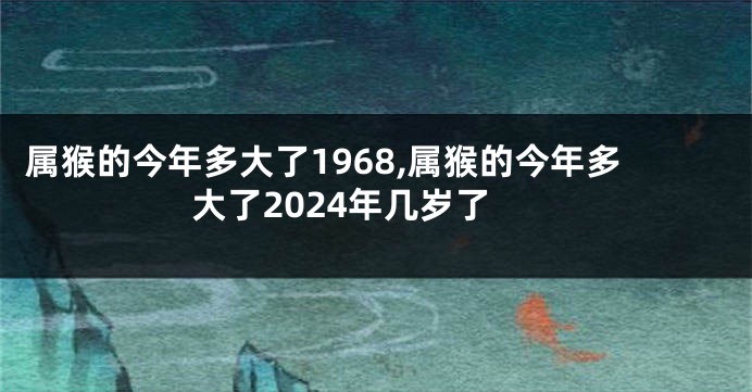 属猴的今年多大了1968,属猴的今年多大了2024年几岁了