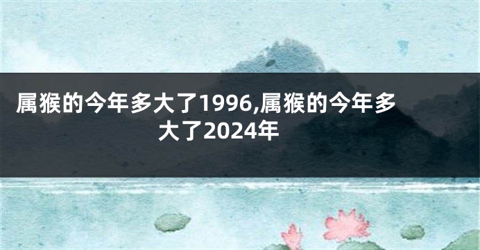 属猴的今年多大了1996,属猴的今年多大了2024年