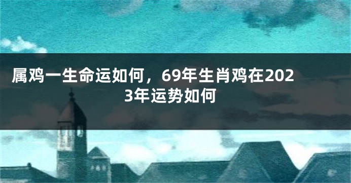 属鸡一生命运如何，69年生肖鸡在2023年运势如何