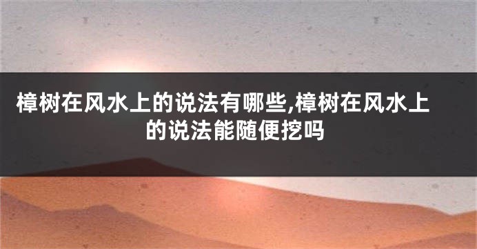 樟树在风水上的说法有哪些,樟树在风水上的说法能随便挖吗