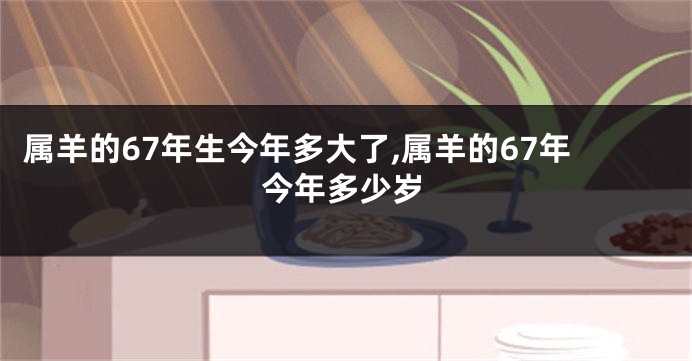 属羊的67年生今年多大了,属羊的67年今年多少岁