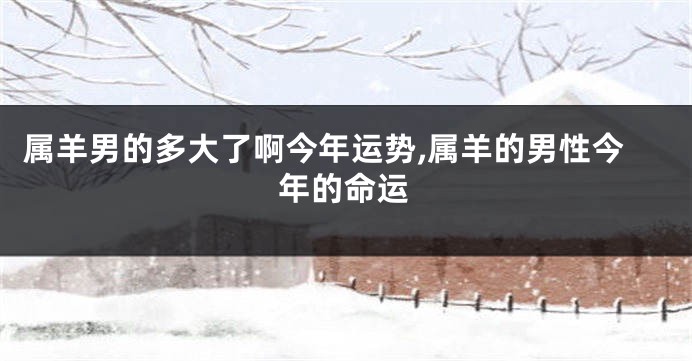 属羊男的多大了啊今年运势,属羊的男性今年的命运