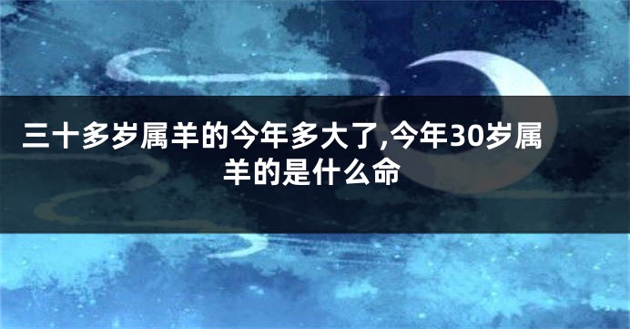 三十多岁属羊的今年多大了,今年30岁属羊的是什么命