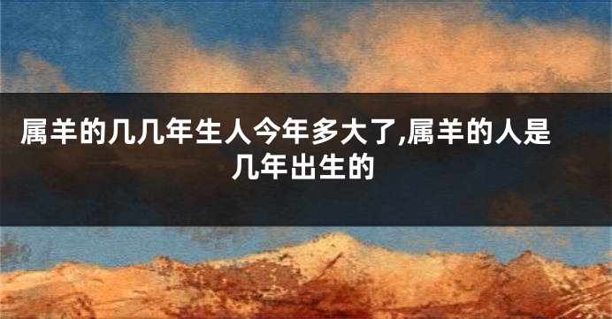 属羊的几几年生人今年多大了,属羊的人是几年出生的