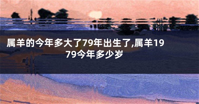 属羊的今年多大了79年出生了,属羊1979今年多少岁