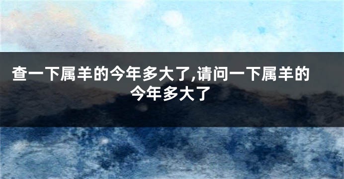 查一下属羊的今年多大了,请问一下属羊的今年多大了