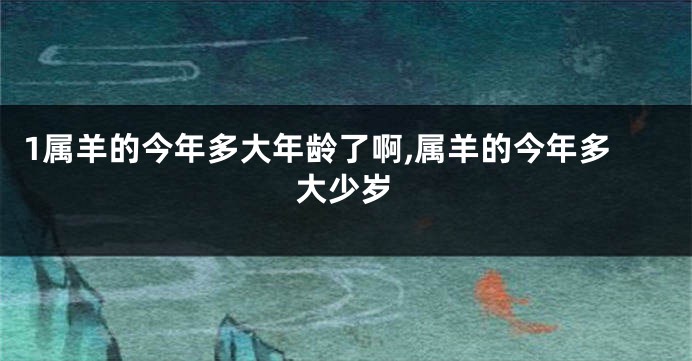 1属羊的今年多大年龄了啊,属羊的今年多大少岁