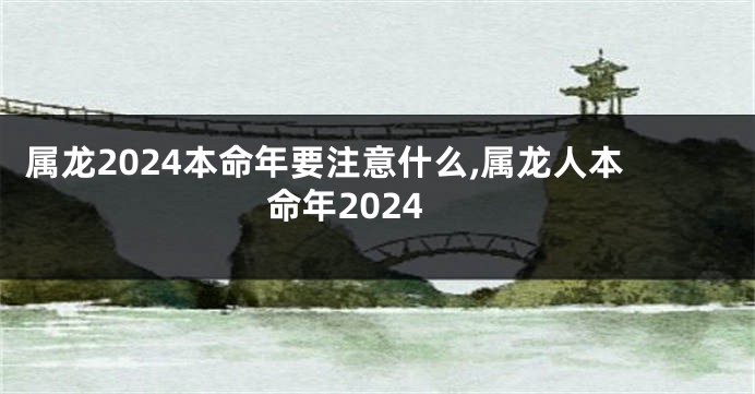 属龙2024本命年要注意什么,属龙人本命年2024