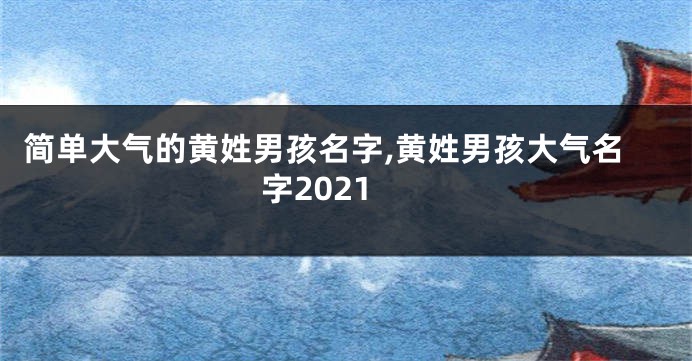 简单大气的黄姓男孩名字,黄姓男孩大气名字2021