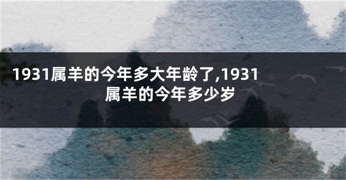 1931属羊的今年多大年龄了,1931属羊的今年多少岁