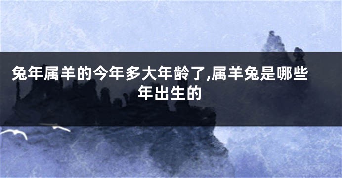 兔年属羊的今年多大年龄了,属羊兔是哪些年出生的