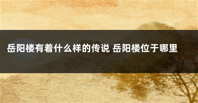 岳阳楼有着什么样的传说 岳阳楼位于哪里