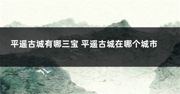 平遥古城有哪三宝 平遥古城在哪个城市