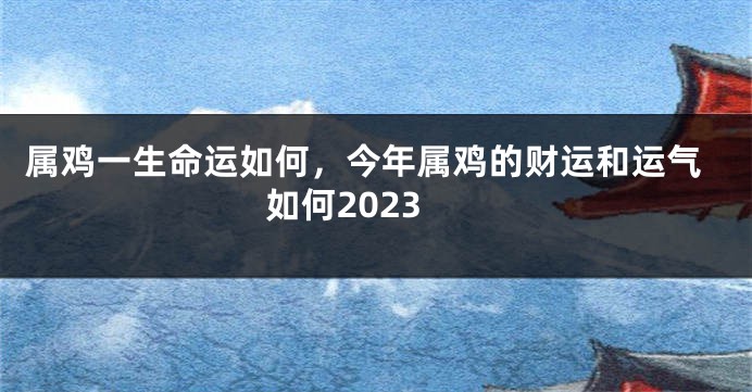 属鸡一生命运如何，今年属鸡的财运和运气如何2023