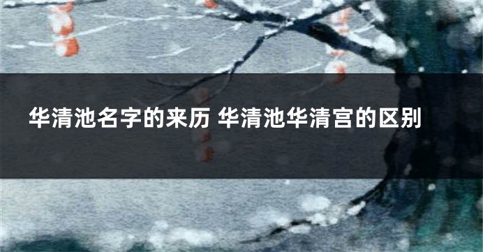 华清池名字的来历 华清池华清宫的区别