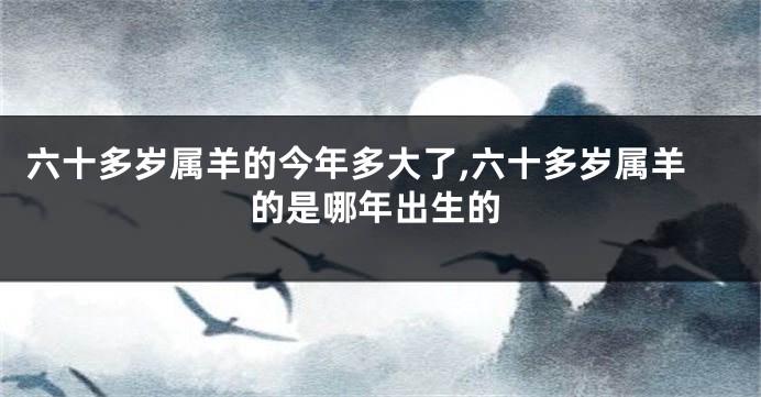 六十多岁属羊的今年多大了,六十多岁属羊的是哪年出生的