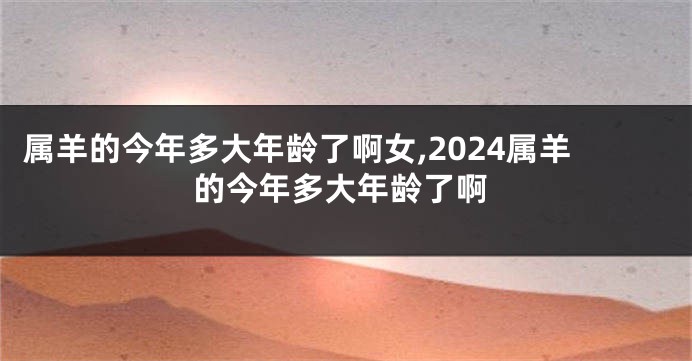 属羊的今年多大年龄了啊女,2024属羊的今年多大年龄了啊